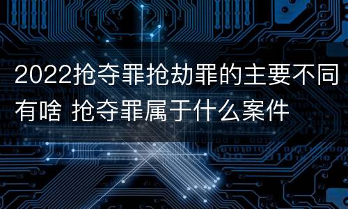 2022抢夺罪抢劫罪的主要不同有啥 抢夺罪属于什么案件