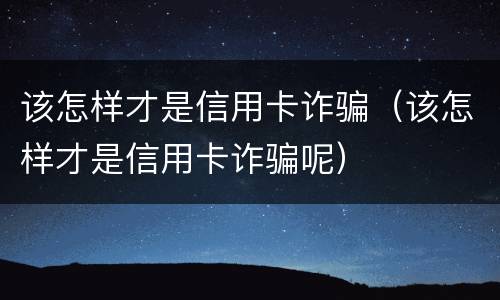 该怎样才是信用卡诈骗（该怎样才是信用卡诈骗呢）