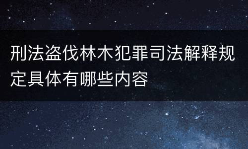 刑法盗伐林木犯罪司法解释规定具体有哪些内容