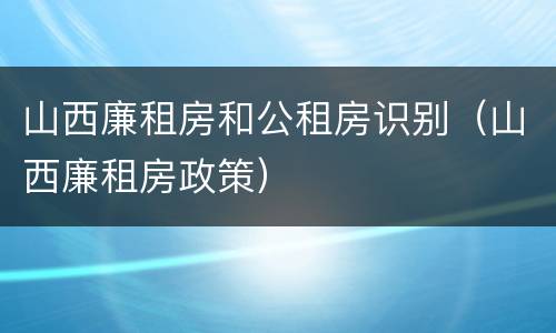 山西廉租房和公租房识别（山西廉租房政策）
