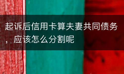 起诉后信用卡算夫妻共同债务，应该怎么分割呢