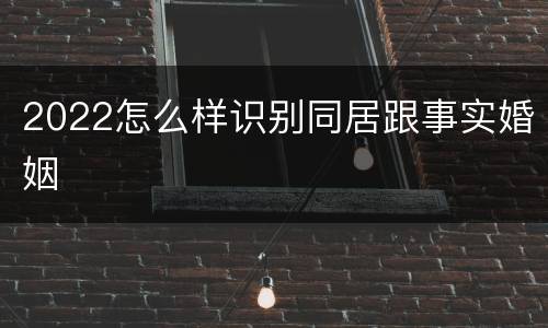 2022怎么样识别同居跟事实婚姻