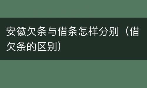 安徽欠条与借条怎样分别（借欠条的区别）