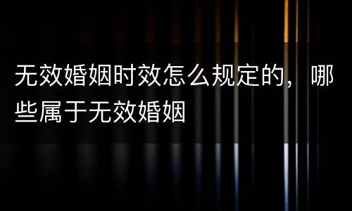 无效婚姻时效怎么规定的，哪些属于无效婚姻