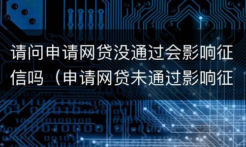 请问申请网贷没通过会影响征信吗（申请网贷未通过影响征信吗）