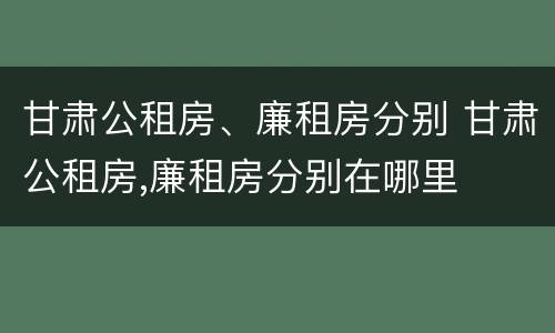甘肃公租房、廉租房分别 甘肃公租房,廉租房分别在哪里
