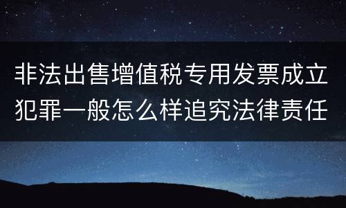 非法出售增值税专用发票成立犯罪一般怎么样追究法律责任
