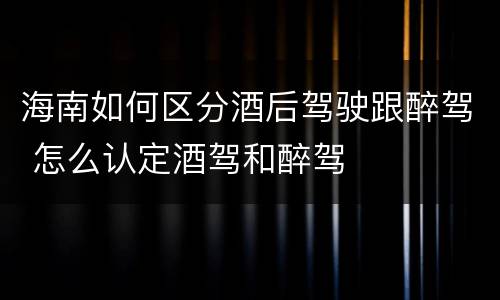 海南如何区分酒后驾驶跟醉驾 怎么认定酒驾和醉驾