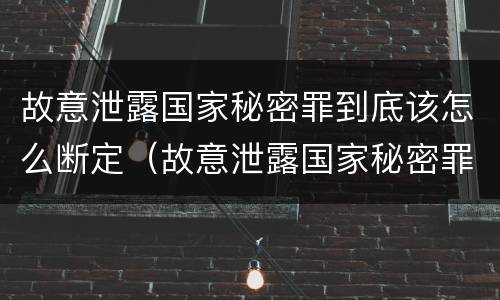 故意泄露国家秘密罪到底该怎么断定（故意泄露国家秘密罪立案标准是什么）