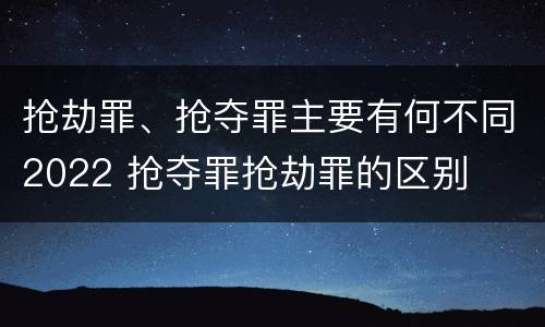 抢劫罪、抢夺罪主要有何不同2022 抢夺罪抢劫罪的区别
