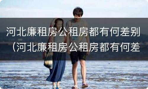 河北廉租房公租房都有何差别（河北廉租房公租房都有何差别呢）