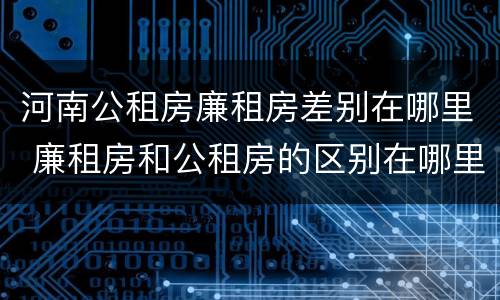 河南公租房廉租房差别在哪里 廉租房和公租房的区别在哪里