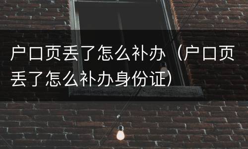 户口页丢了怎么补办（户口页丢了怎么补办身份证）