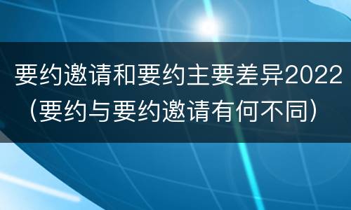 要约邀请和要约主要差异2022（要约与要约邀请有何不同）