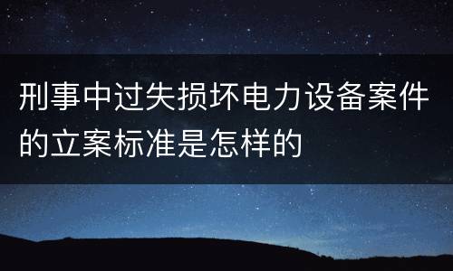刑事中过失损坏电力设备案件的立案标准是怎样的