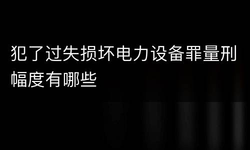 犯了过失损坏电力设备罪量刑幅度有哪些