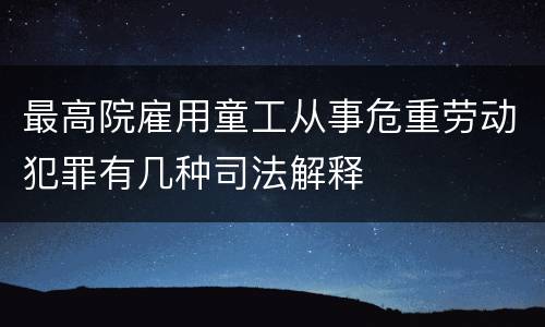 最高院雇用童工从事危重劳动犯罪有几种司法解释