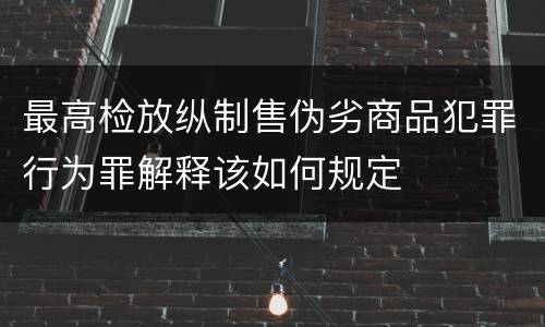 最高检放纵制售伪劣商品犯罪行为罪解释该如何规定