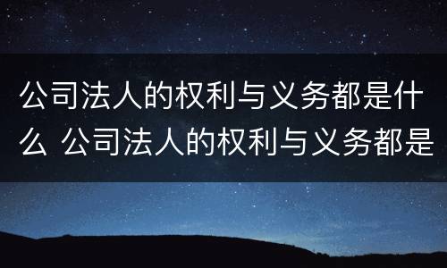 公司法人的权利与义务都是什么 公司法人的权利与义务都是什么意思