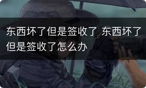 东西坏了但是签收了 东西坏了但是签收了怎么办