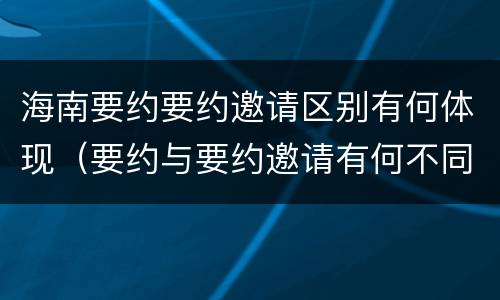 海南要约要约邀请区别有何体现（要约与要约邀请有何不同）