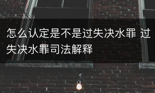怎么认定是不是过失决水罪 过失决水罪司法解释