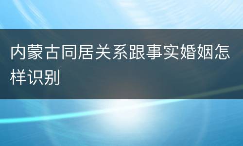 内蒙古同居关系跟事实婚姻怎样识别