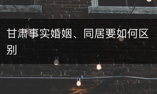 甘肃事实婚姻、同居要如何区别