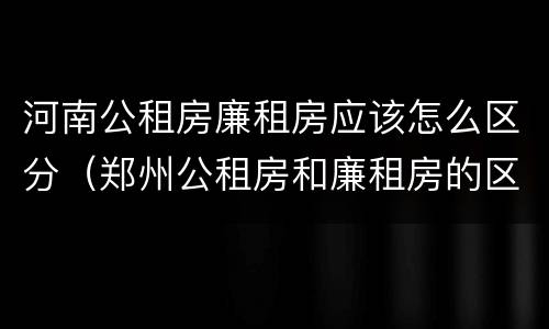 河南公租房廉租房应该怎么区分（郑州公租房和廉租房的区别）