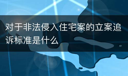 对于非法侵入住宅案的立案追诉标准是什么