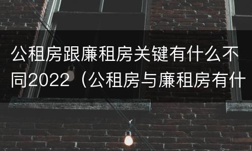 公租房跟廉租房关键有什么不同2022（公租房与廉租房有什么不同）