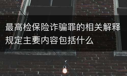 最高检保险诈骗罪的相关解释规定主要内容包括什么