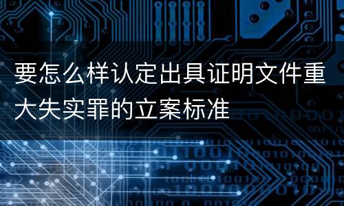 要怎么样认定出具证明文件重大失实罪的立案标准
