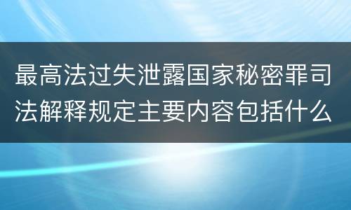 最高法过失泄露国家秘密罪司法解释规定主要内容包括什么
