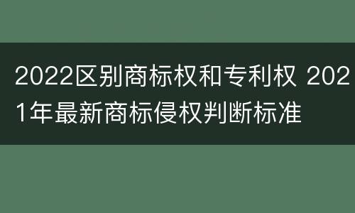 2022区别商标权和专利权 2021年最新商标侵权判断标准