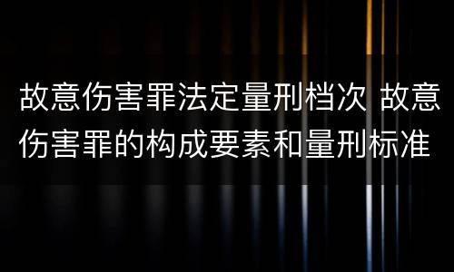 故意伤害罪法定量刑档次 故意伤害罪的构成要素和量刑标准
