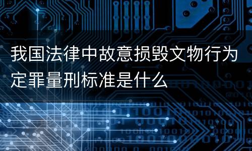 我国法律中故意损毁文物行为定罪量刑标准是什么