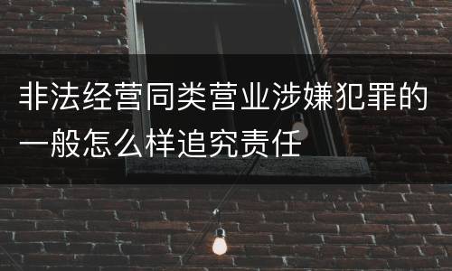 非法经营同类营业涉嫌犯罪的一般怎么样追究责任