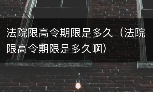 法院限高令期限是多久（法院限高令期限是多久啊）