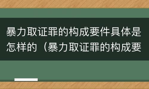 暴力取证罪的构成要件具体是怎样的（暴力取证罪的构成要件具体是怎样的行为）