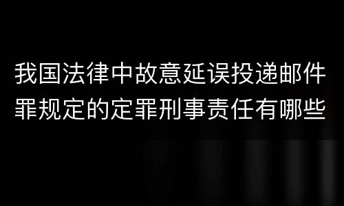 我国法律中故意延误投递邮件罪规定的定罪刑事责任有哪些