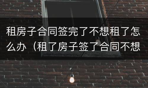 租房子合同签完了不想租了怎么办（租了房子签了合同不想租了怎么办）