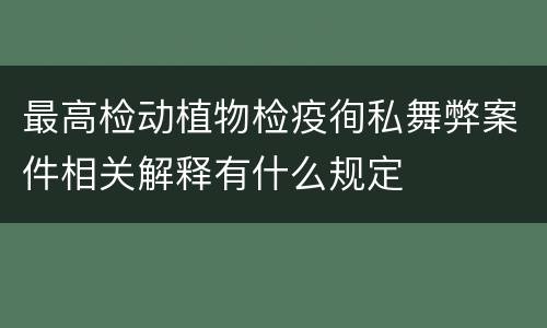 最高检动植物检疫徇私舞弊案件相关解释有什么规定
