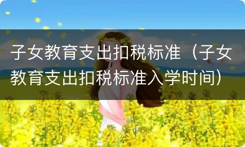 子女教育支出扣税标准（子女教育支出扣税标准入学时间）