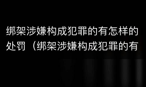 绑架涉嫌构成犯罪的有怎样的处罚（绑架涉嫌构成犯罪的有怎样的处罚决定书）