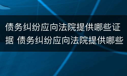 债务纠纷应向法院提供哪些证据 债务纠纷应向法院提供哪些证据呢