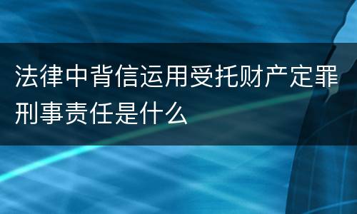 法律中背信运用受托财产定罪刑事责任是什么
