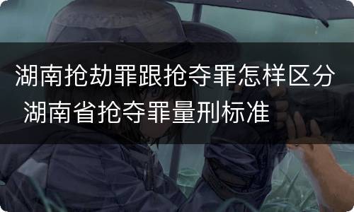 湖南抢劫罪跟抢夺罪怎样区分 湖南省抢夺罪量刑标准