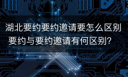 湖北要约要约邀请要怎么区别 要约与要约邀请有何区别?