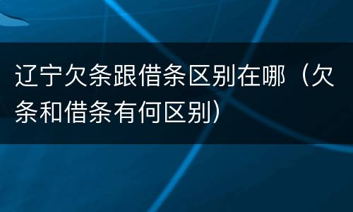 辽宁欠条跟借条区别在哪（欠条和借条有何区别）
